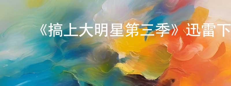 ﻿陈林瑶发布﻿《搞上大明星第三季》迅雷下载/在线观看-都市情感-美剧天堂